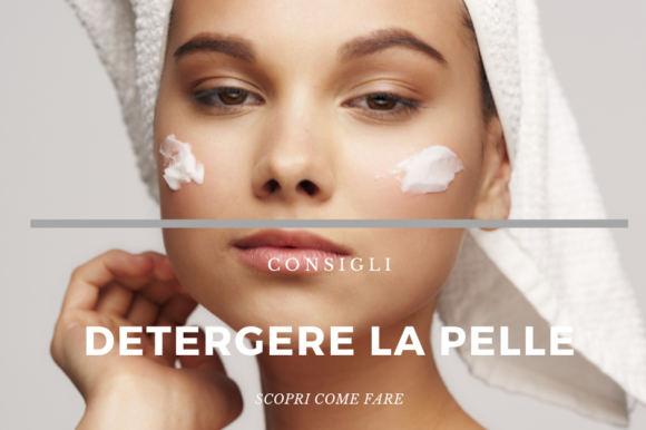 Detergere la pelle: il primo gesto di bellezza per una pelle perfetta